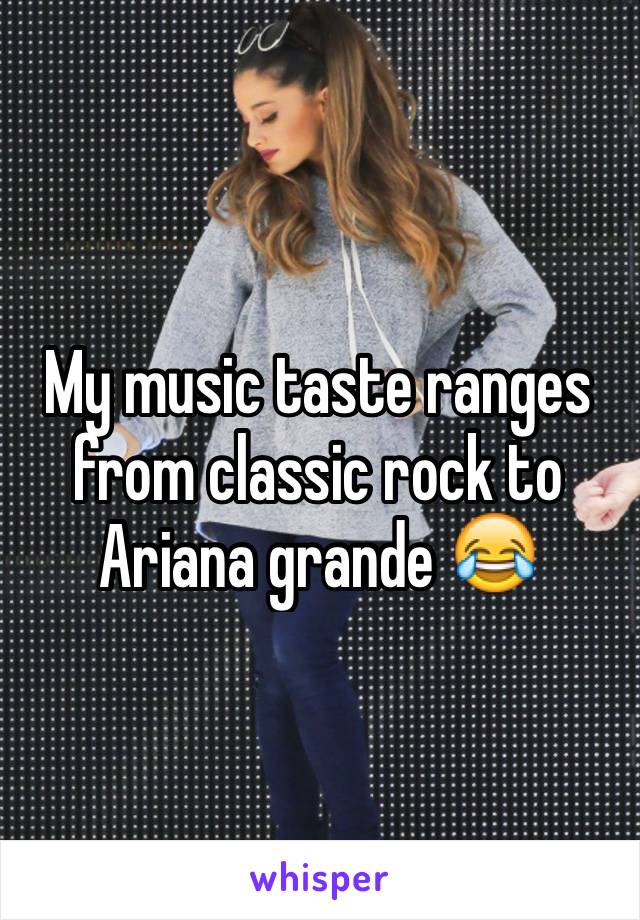 My music taste ranges from classic rock to Ariana grande 😂