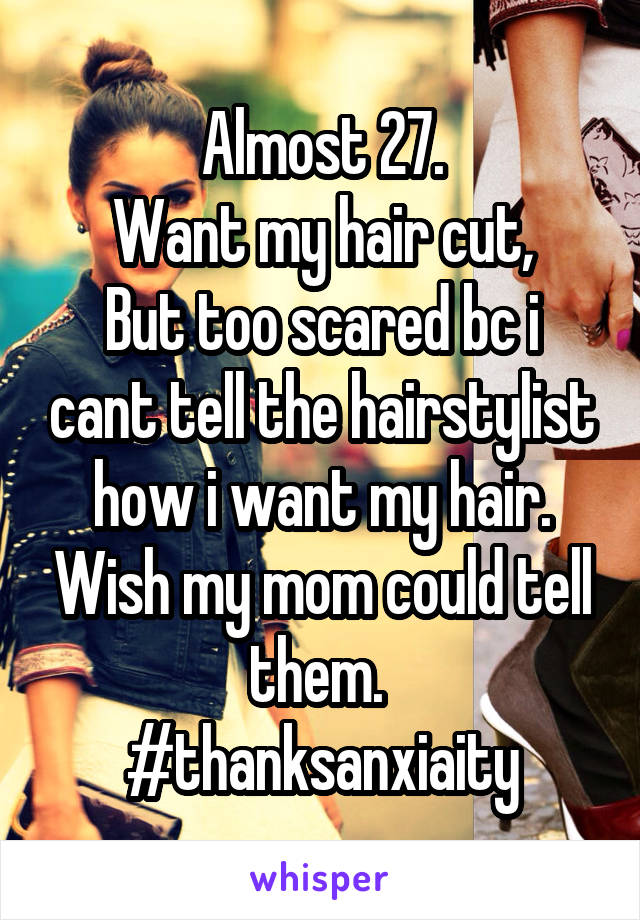 Almost 27.
Want my hair cut,
But too scared bc i cant tell the hairstylist how i want my hair. Wish my mom could tell them. 
#thanksanxiaity