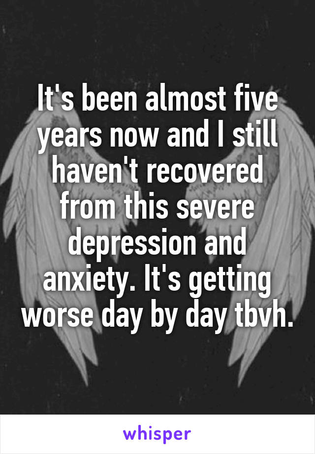 It's been almost five years now and I still haven't recovered from this severe depression and anxiety. It's getting worse day by day tbvh. 