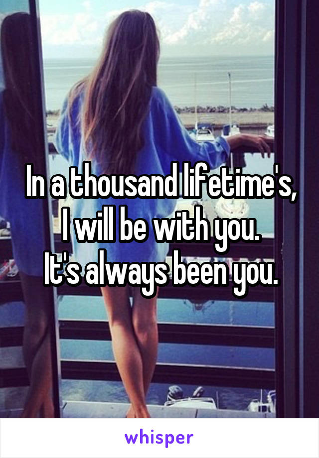 In a thousand lifetime's,
I will be with you.
It's always been you.