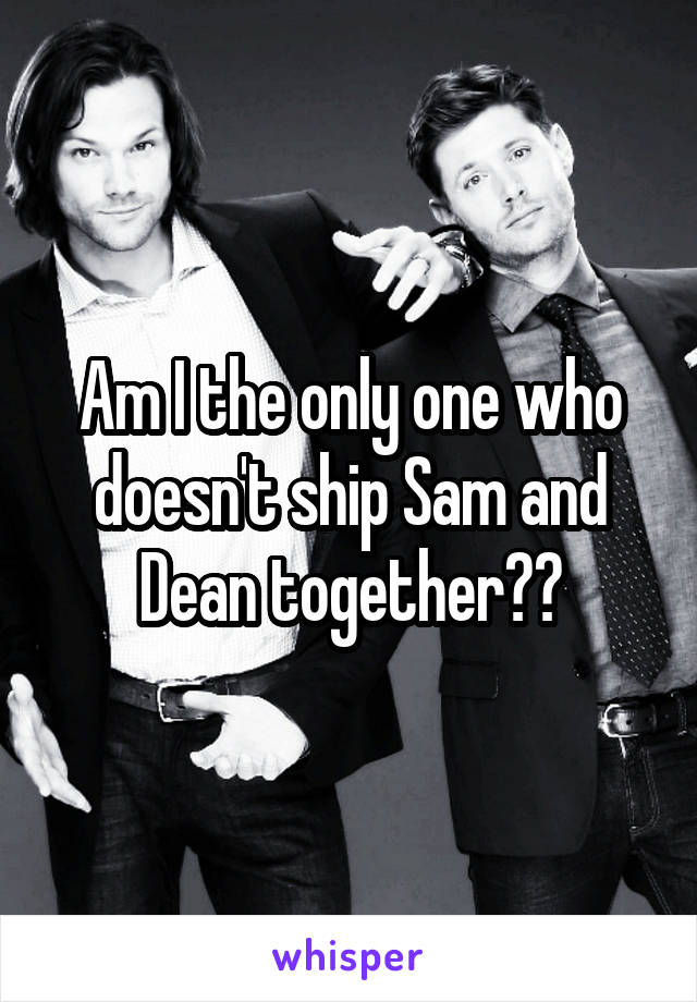 Am I the only one who doesn't ship Sam and Dean together??