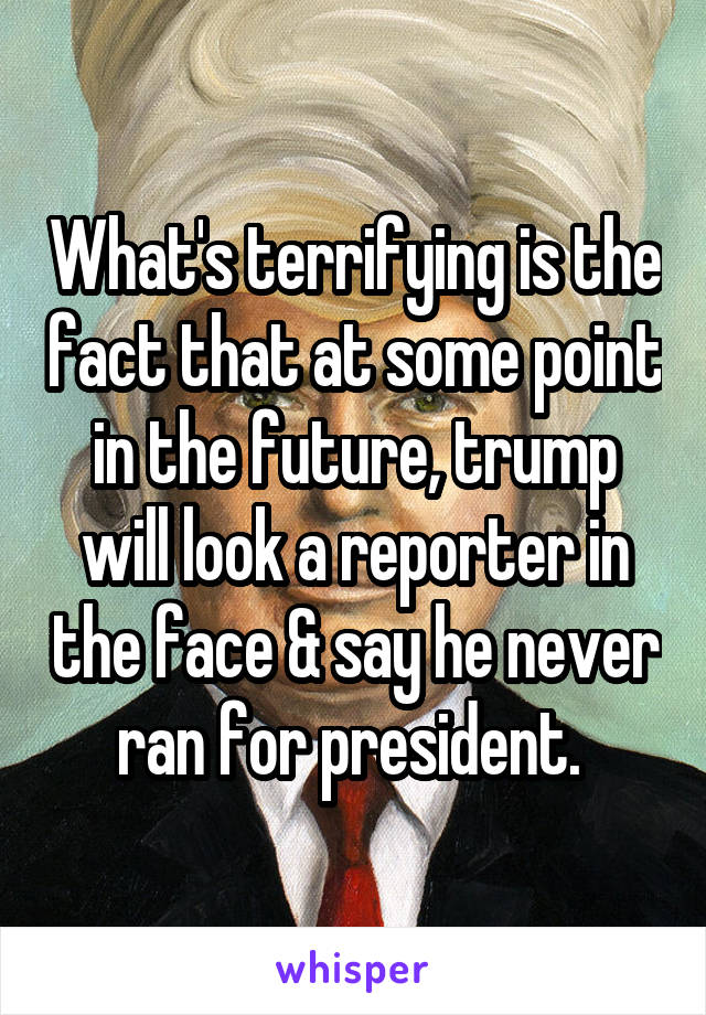 What's terrifying is the fact that at some point in the future, trump will look a reporter in the face & say he never ran for president. 