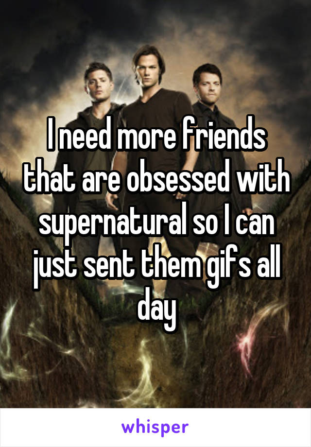 I need more friends that are obsessed with supernatural so I can just sent them gifs all day