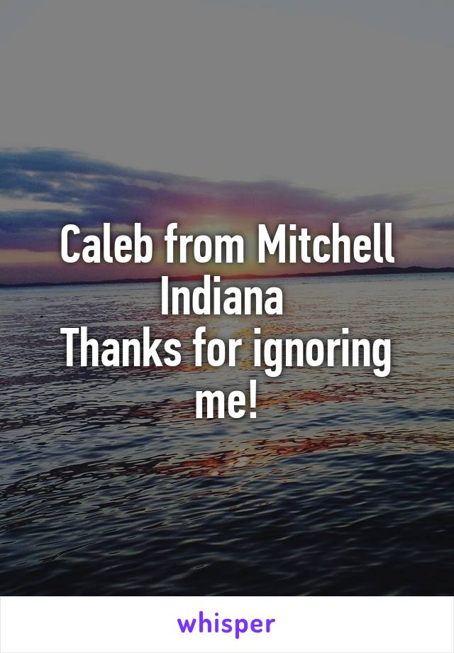 Caleb from Mitchell Indiana 
Thanks for ignoring me!