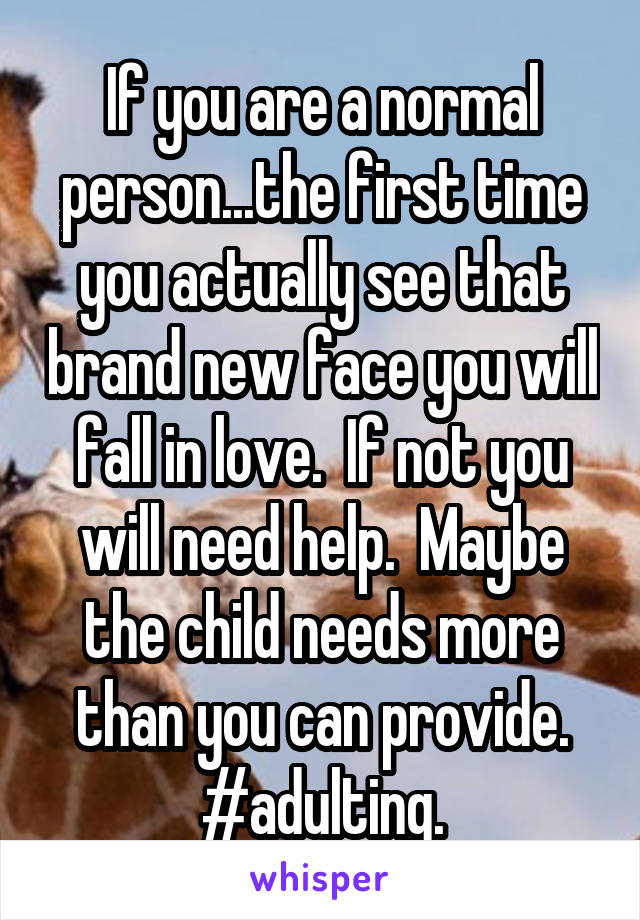 If you are a normal person...the first time you actually see that brand new face you will fall in love.  If not you will need help.  Maybe the child needs more than you can provide.
#adulting.