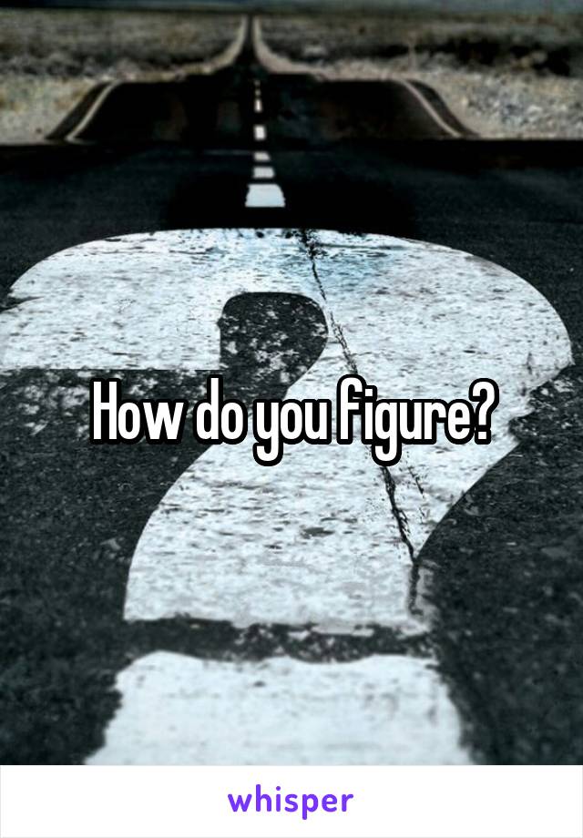 How do you figure?