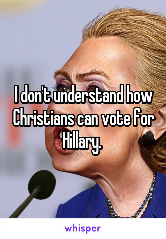 I don't understand how Christians can vote for Hillary. 