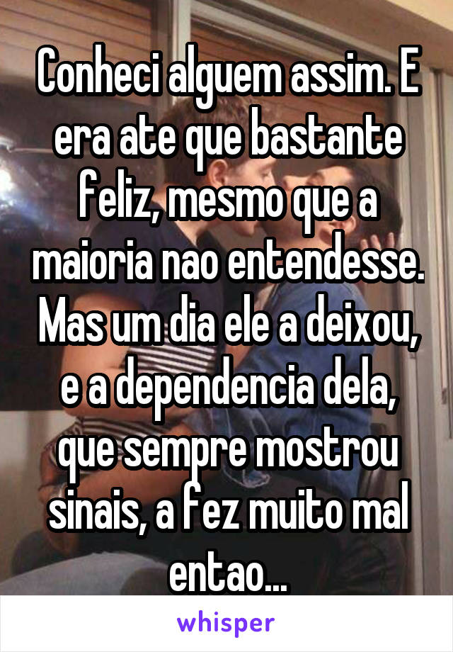 Conheci alguem assim. E era ate que bastante feliz, mesmo que a maioria nao entendesse. Mas um dia ele a deixou, e a dependencia dela, que sempre mostrou sinais, a fez muito mal entao...