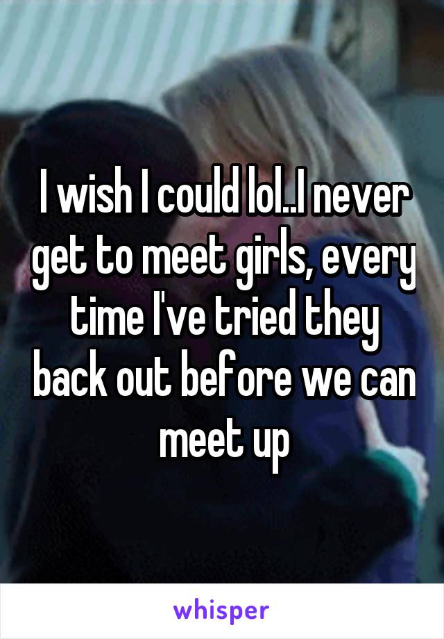 I wish I could lol..I never get to meet girls, every time I've tried they back out before we can meet up