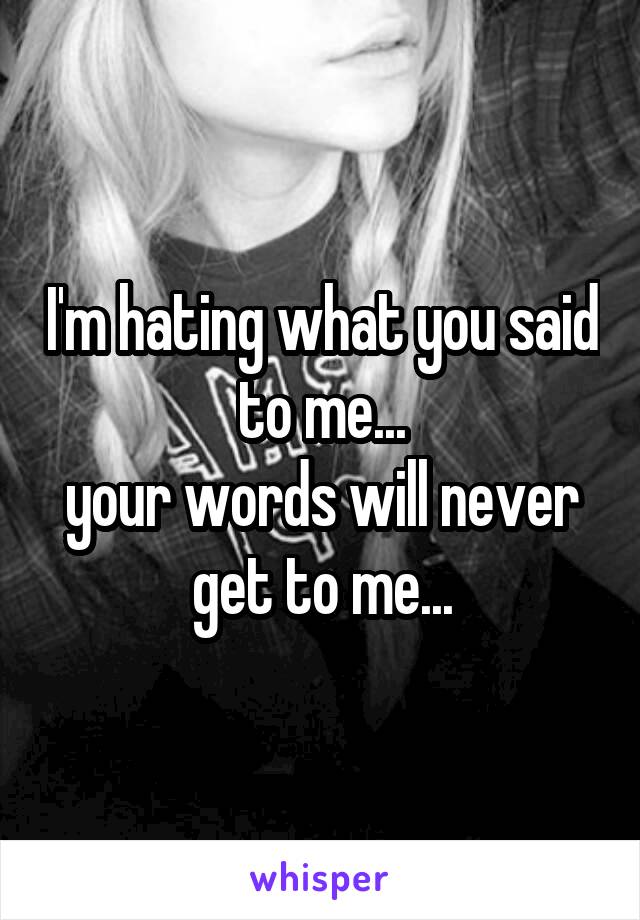 I'm hating what you said to me...
your words will never get to me...