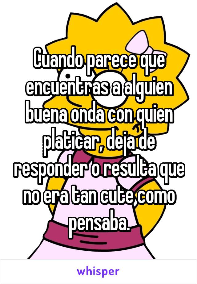 Cuando parece que encuentras a alguien buena onda con quien platicar, deja de responder o resulta que no era tan cute como pensaba.