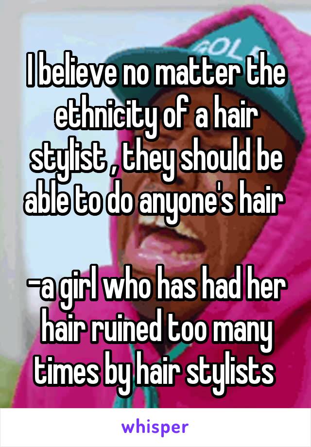 I believe no matter the ethnicity of a hair stylist , they should be able to do anyone's hair 

-a girl who has had her hair ruined too many times by hair stylists 