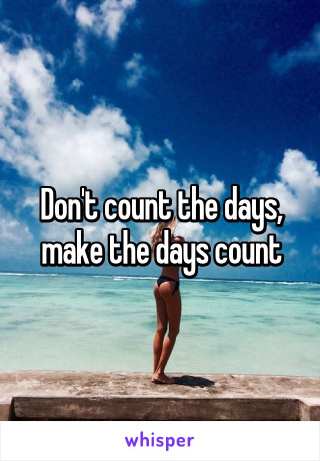 Don't count the days, make the days count