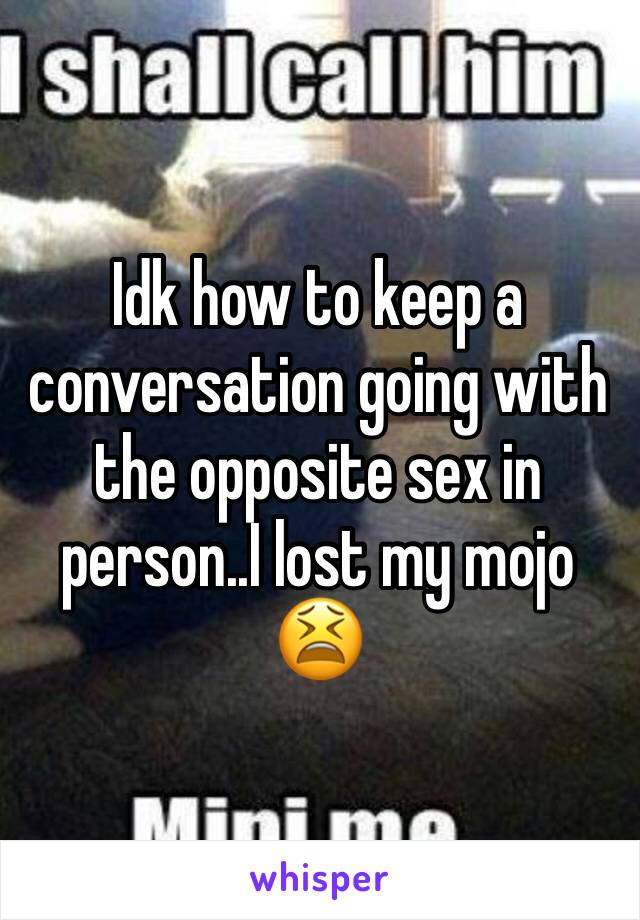 Idk how to keep a conversation going with the opposite sex in person..I lost my mojo 😫