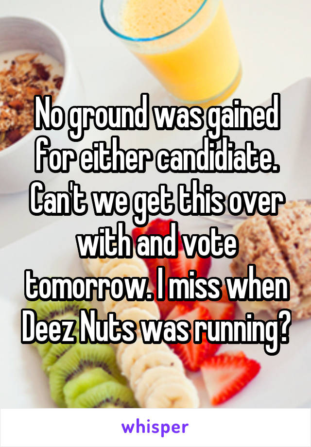 No ground was gained for either candidiate. Can't we get this over with and vote tomorrow. I miss when Deez Nuts was running?