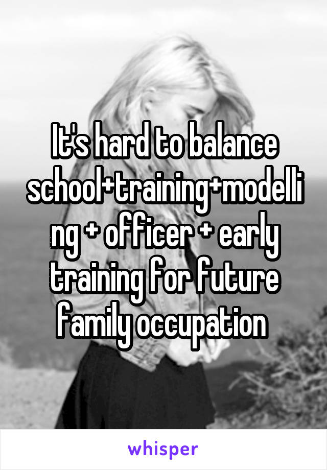 It's hard to balance school+training+modelling + officer + early training for future family occupation 