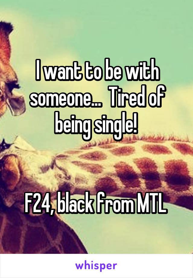 I want to be with someone...  Tired of being single! 


F24, black from MTL 