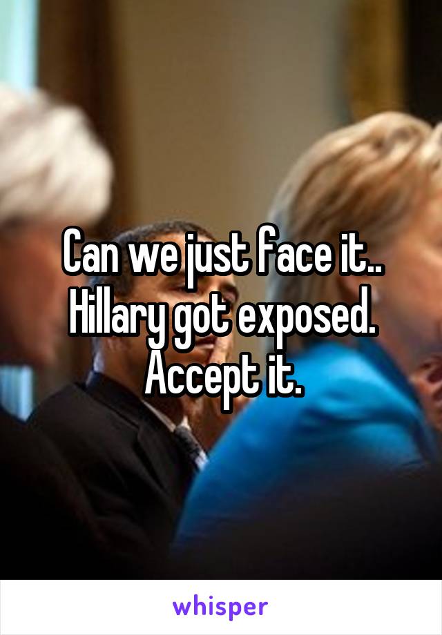 Can we just face it..
Hillary got exposed.
Accept it.