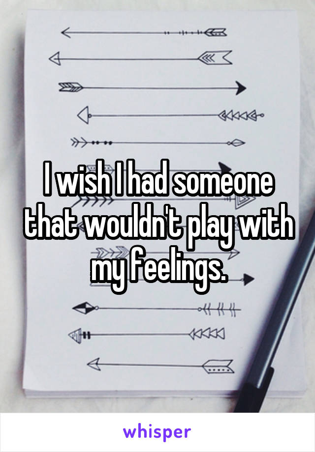 I wish I had someone that wouldn't play with my feelings.