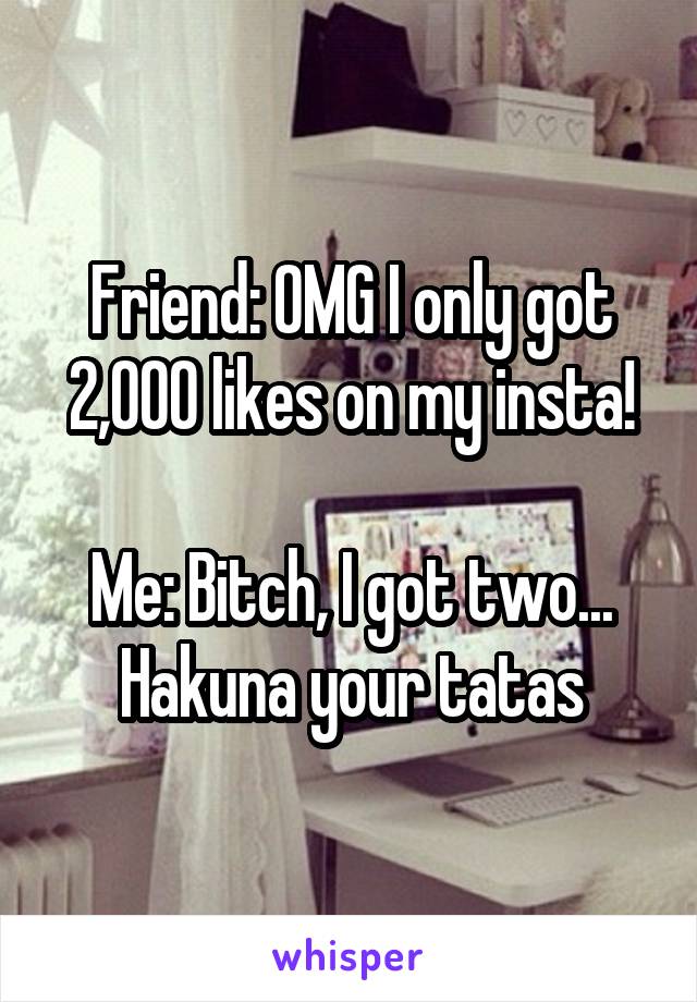 Friend: OMG I only got 2,000 likes on my insta!

Me: Bitch, I got two...
Hakuna your tatas