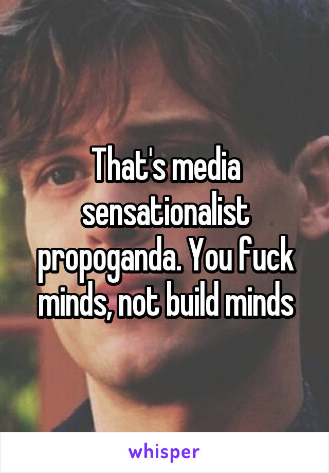 That's media sensationalist propoganda. You fuck minds, not build minds
