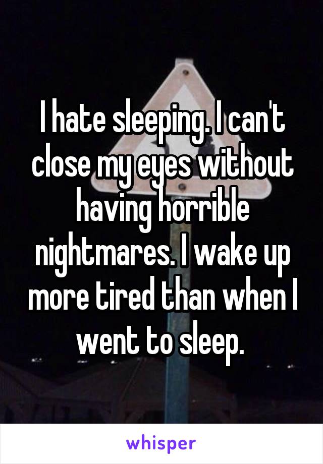 I hate sleeping. I can't close my eyes without having horrible nightmares. I wake up more tired than when I went to sleep. 