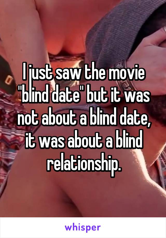 I just saw the movie "blind date" but it was not about a blind date, it was about a blind relationship.