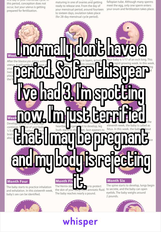 I normally don't have a period. So far this year I've had 3. I'm spotting now. I'm just terrified that I may be pregnant and my body is rejecting it. 