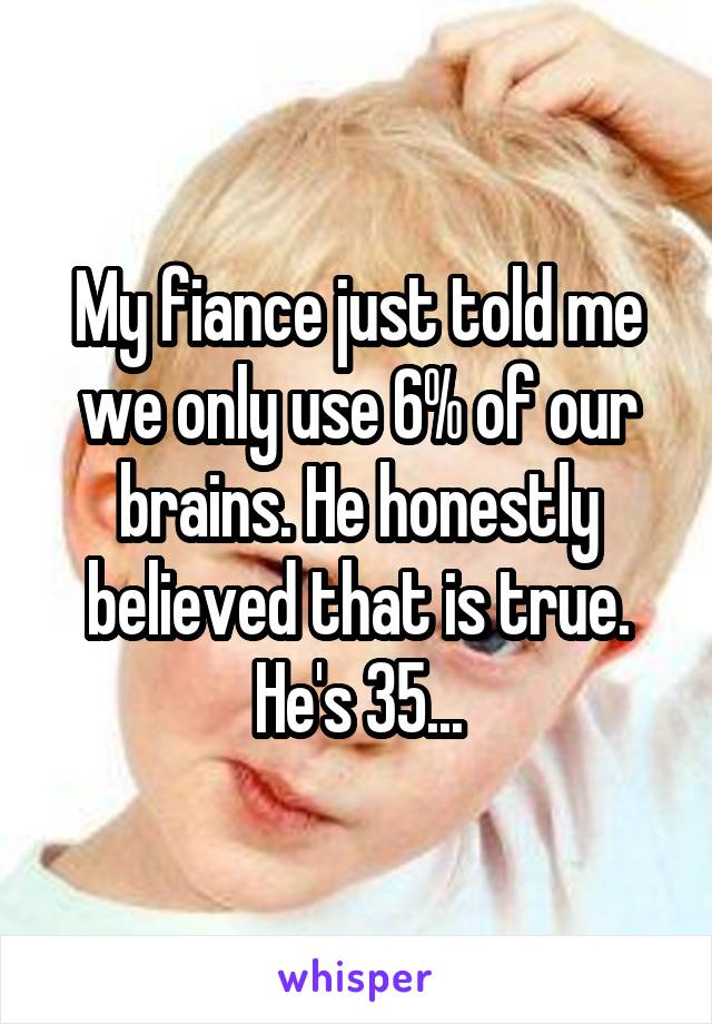 My fiance just told me we only use 6% of our brains. He honestly believed that is true. He's 35...