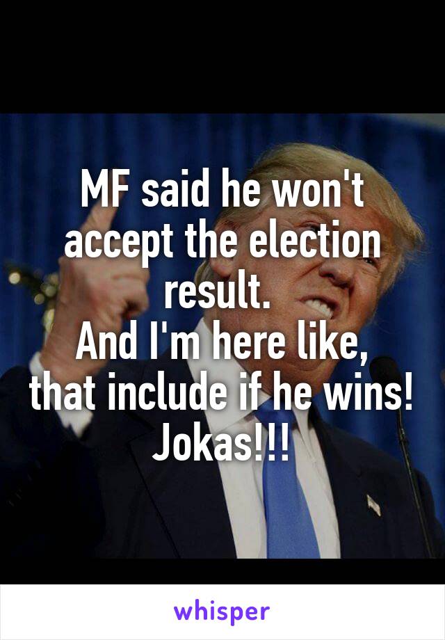 MF said he won't accept the election result. 
And I'm here like, that include if he wins!
Jokas!!!