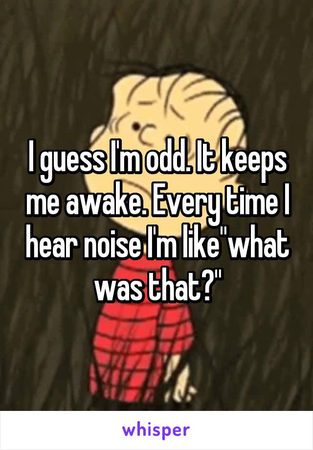 I guess I'm odd. It keeps me awake. Every time I hear noise I'm like"what was that?"