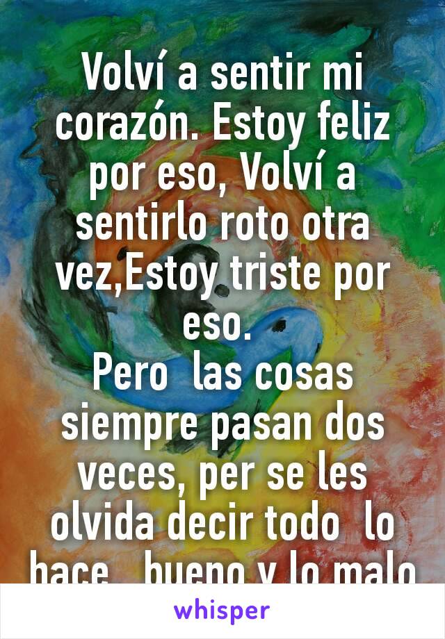 Volví a sentir mi corazón. Estoy feliz por eso, Volví a sentirlo roto otra vez,Estoy triste por eso. 
Pero  las cosas siempre pasan dos veces, per se les olvida decir todo  lo hace,  bueno y lo malo