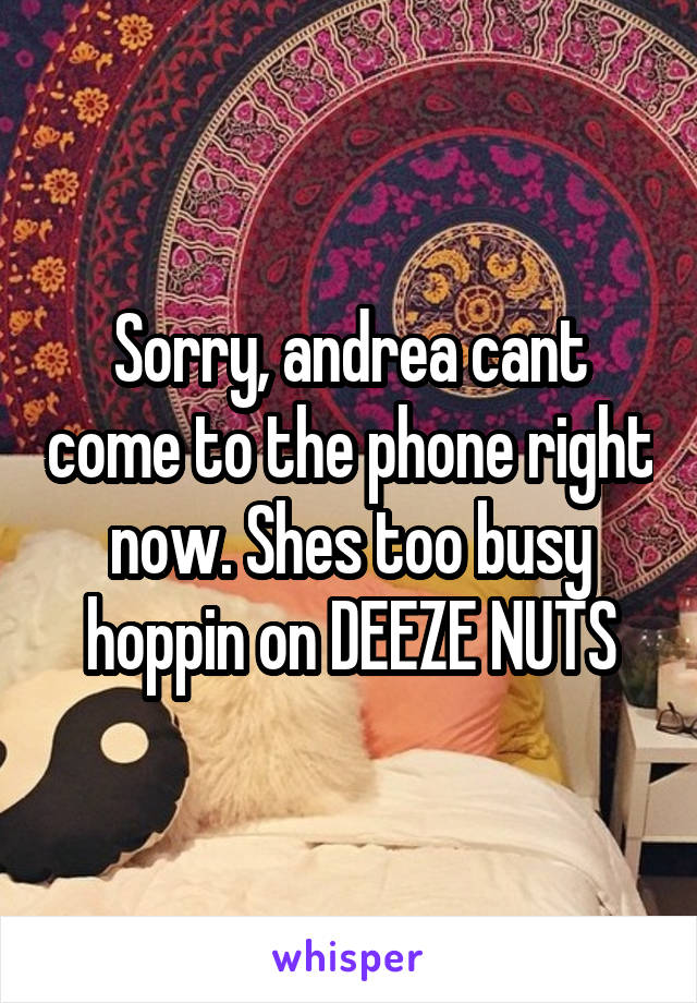 Sorry, andrea cant come to the phone right now. Shes too busy hoppin on DEEZE NUTS