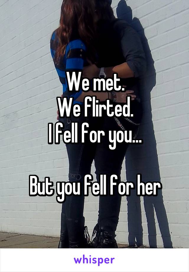 We met.
We flirted.
I fell for you...

But you fell for her