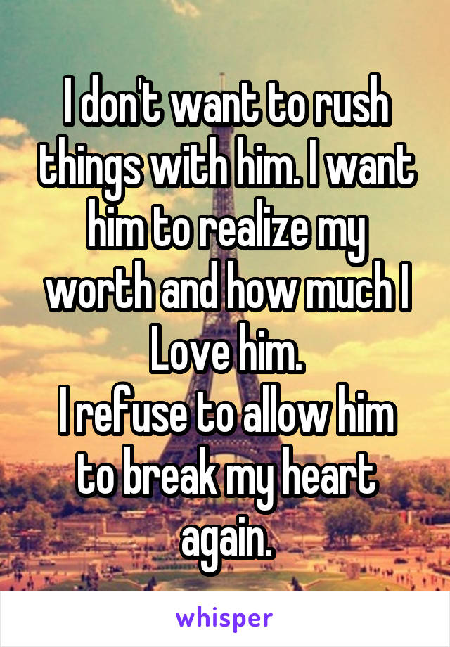 I don't want to rush things with him. I want him to realize my worth and how much I Love him.
I refuse to allow him to break my heart again.