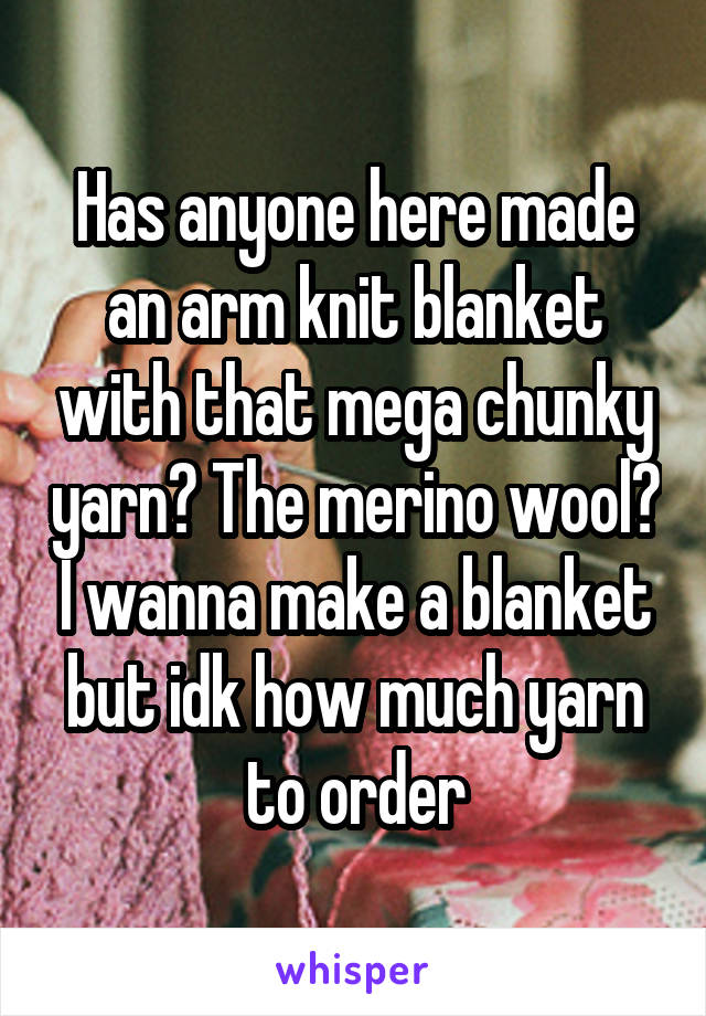 Has anyone here made an arm knit blanket with that mega chunky yarn? The merino wool? I wanna make a blanket but idk how much yarn to order