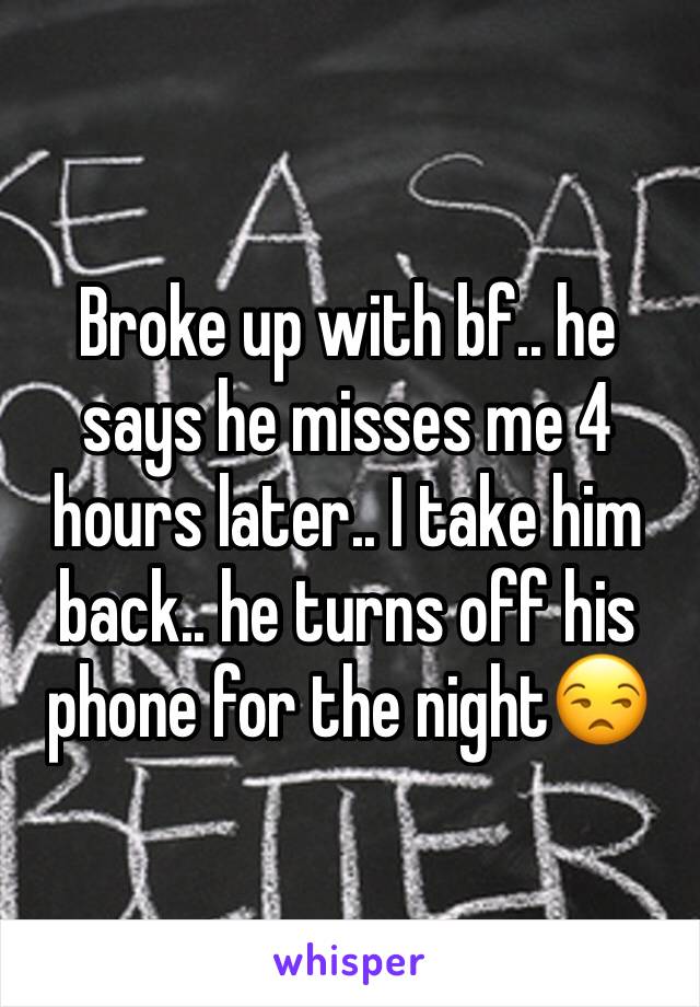 Broke up with bf.. he says he misses me 4 hours later.. I take him back.. he turns off his phone for the night😒