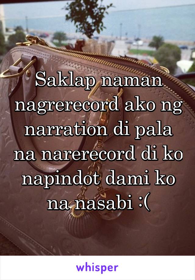 Saklap naman nagrerecord ako ng narration di pala na narerecord di ko napindot dami ko na nasabi :(