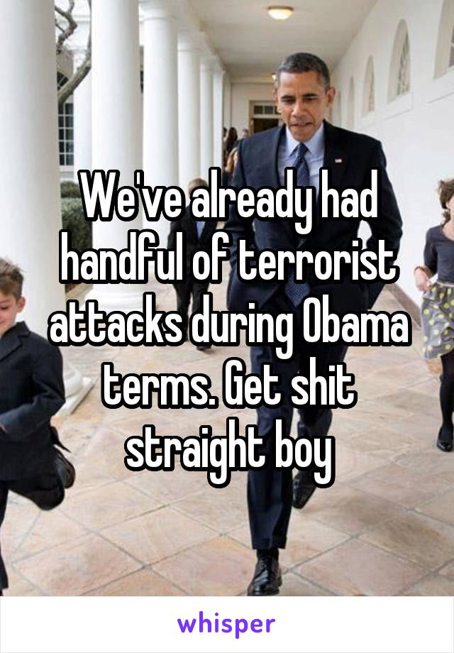 We've already had handful of terrorist attacks during Obama terms. Get shit straight boy