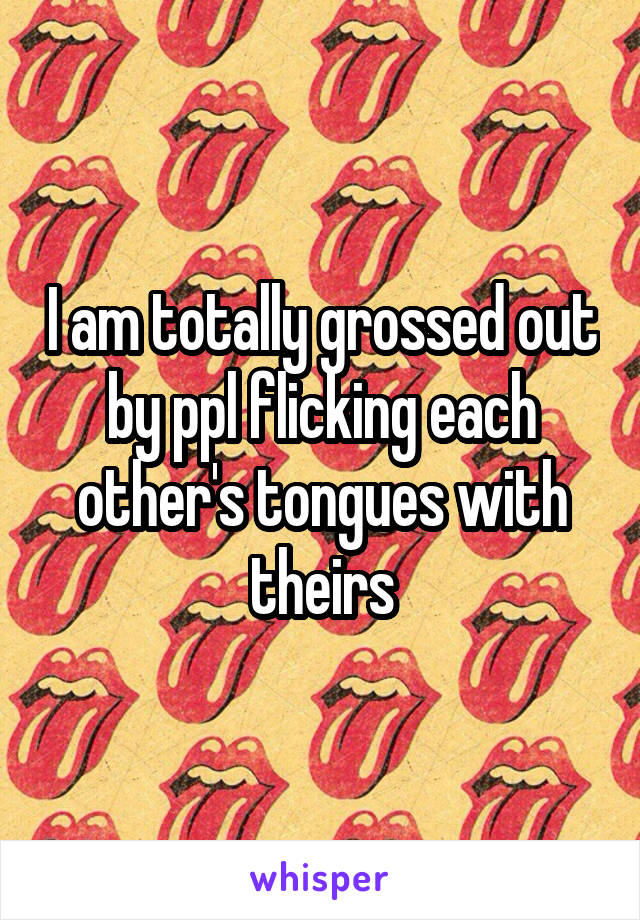 I am totally grossed out by ppl flicking each other's tongues with theirs