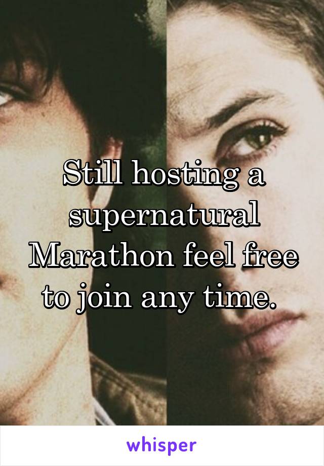 Still hosting a supernatural Marathon feel free to join any time. 