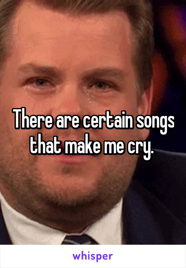 There are certain songs that make me cry. 