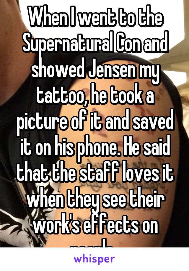 When I went to the Supernatural Con and showed Jensen my tattoo, he took a picture of it and saved it on his phone. He said that the staff loves it when they see their work's effects on people. 