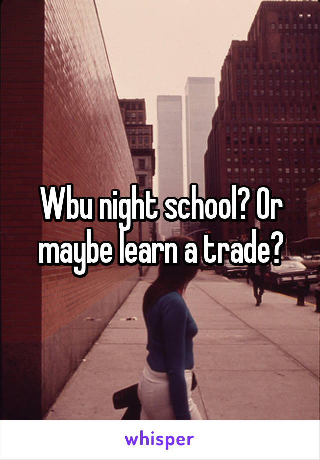 Wbu night school? Or maybe learn a trade?