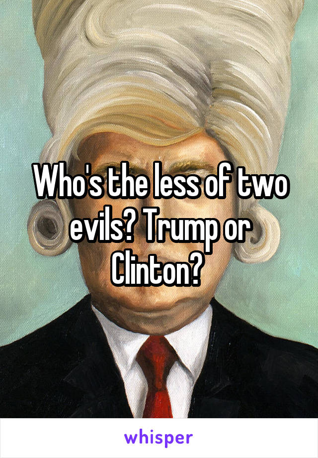 Who's the less of two evils? Trump or Clinton? 