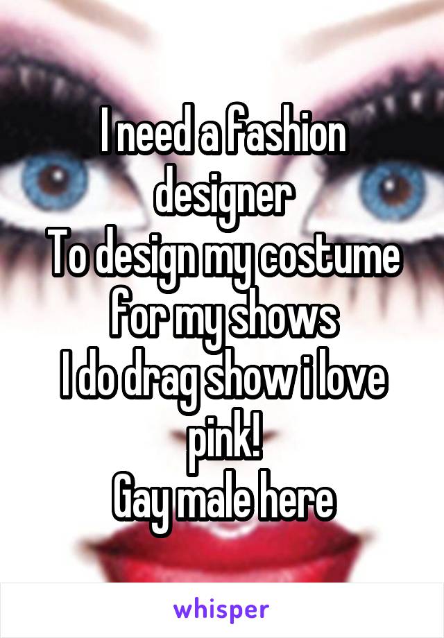 I need a fashion designer
To design my costume for my shows
I do drag show i love pink!
Gay male here