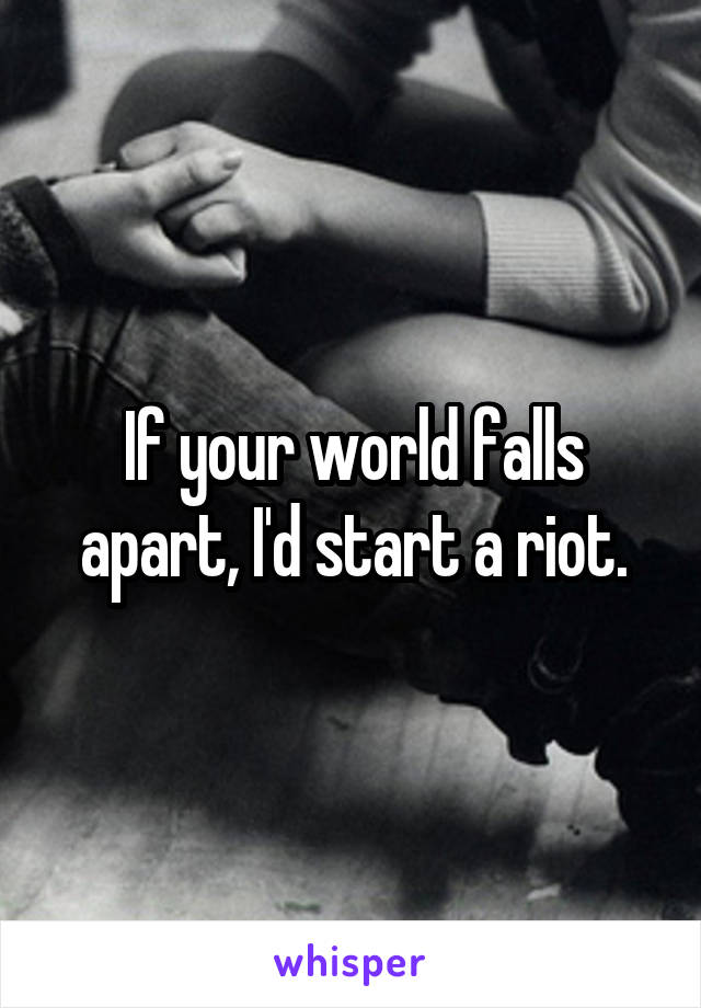 If your world falls apart, I'd start a riot.