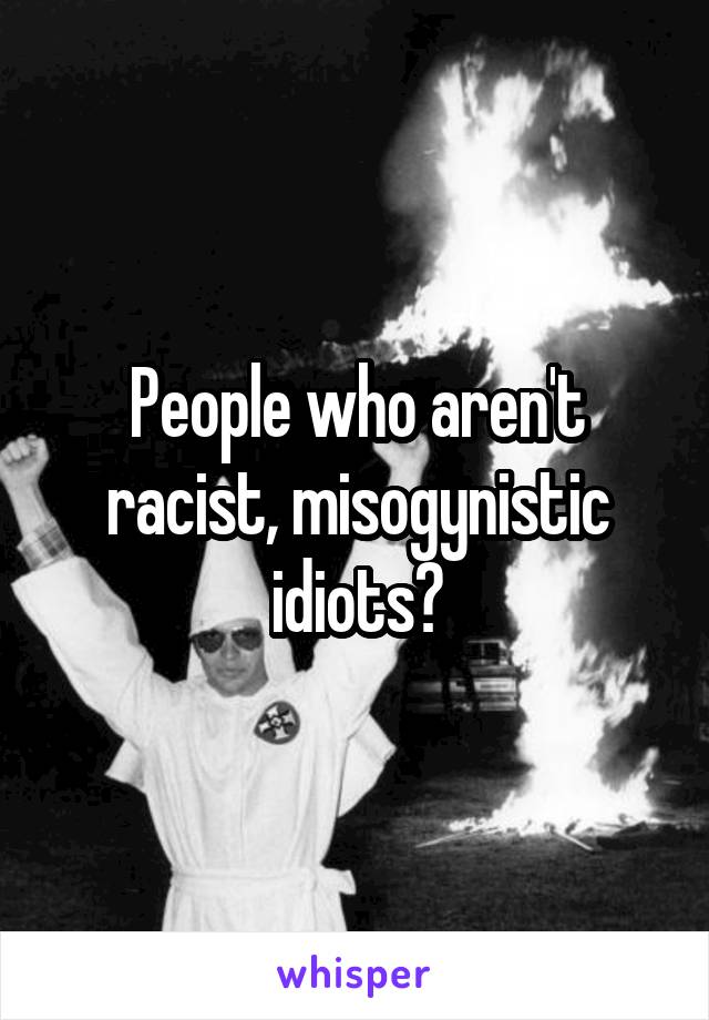 People who aren't racist, misogynistic idiots?