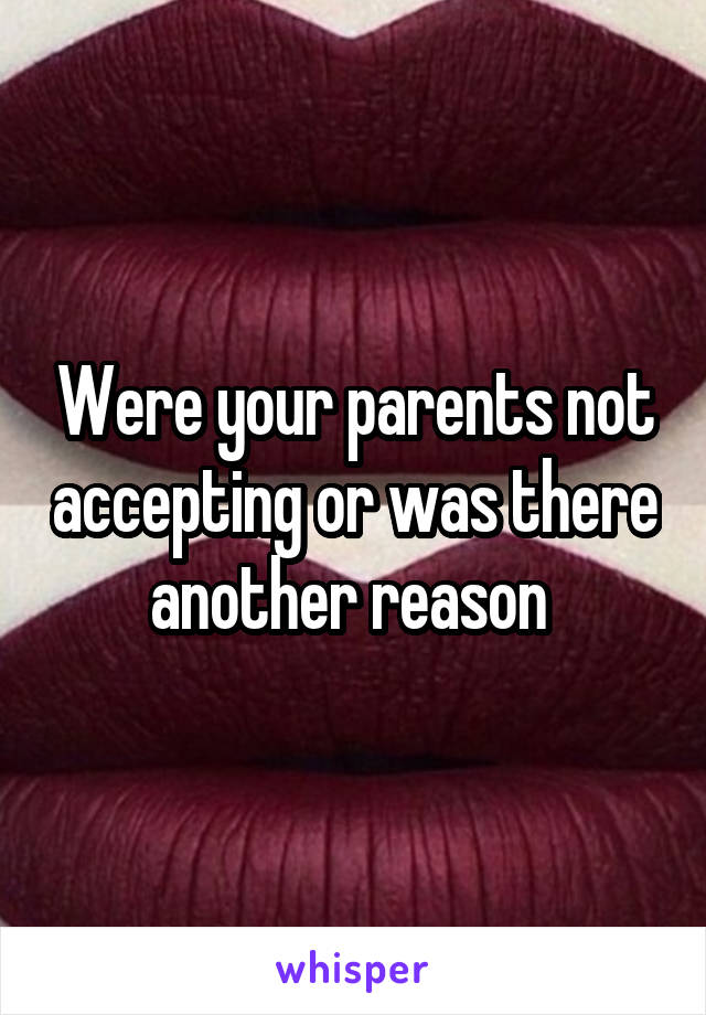 Were your parents not accepting or was there another reason 