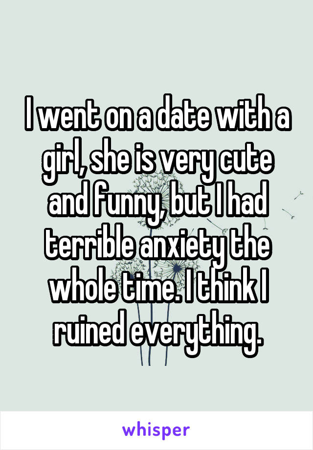 I went on a date with a girl, she is very cute and funny, but I had terrible anxiety the whole time. I think I ruined everything.